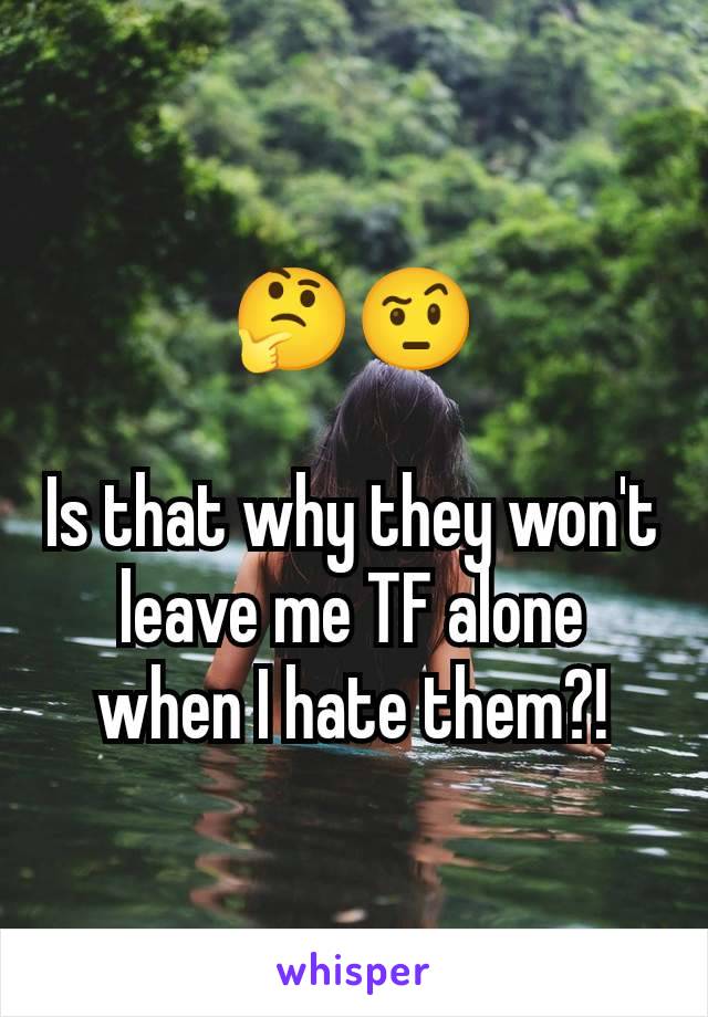 🤔🤨

Is that why they won't leave me TF alone when I hate them?!