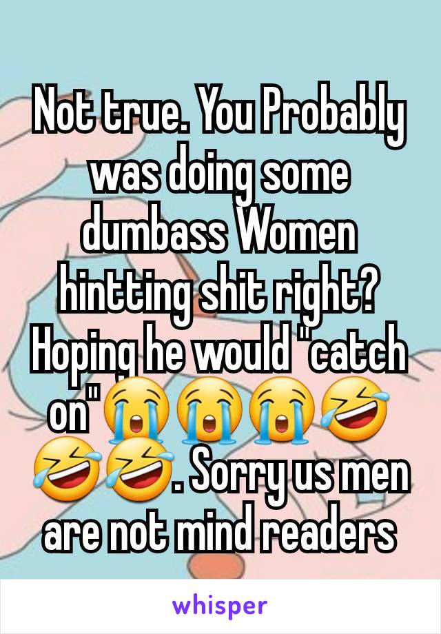 Not true. You Probably was doing some dumbass Women hintting shit right? Hoping he would "catch on"😭😭😭🤣🤣🤣. Sorry us men are not mind readers