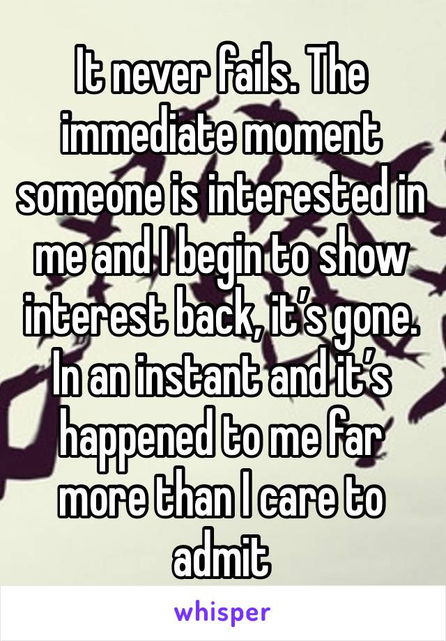 It never fails. The immediate moment someone is interested in me and I begin to show interest back, it’s gone. In an instant and it’s happened to me far more than I care to admit