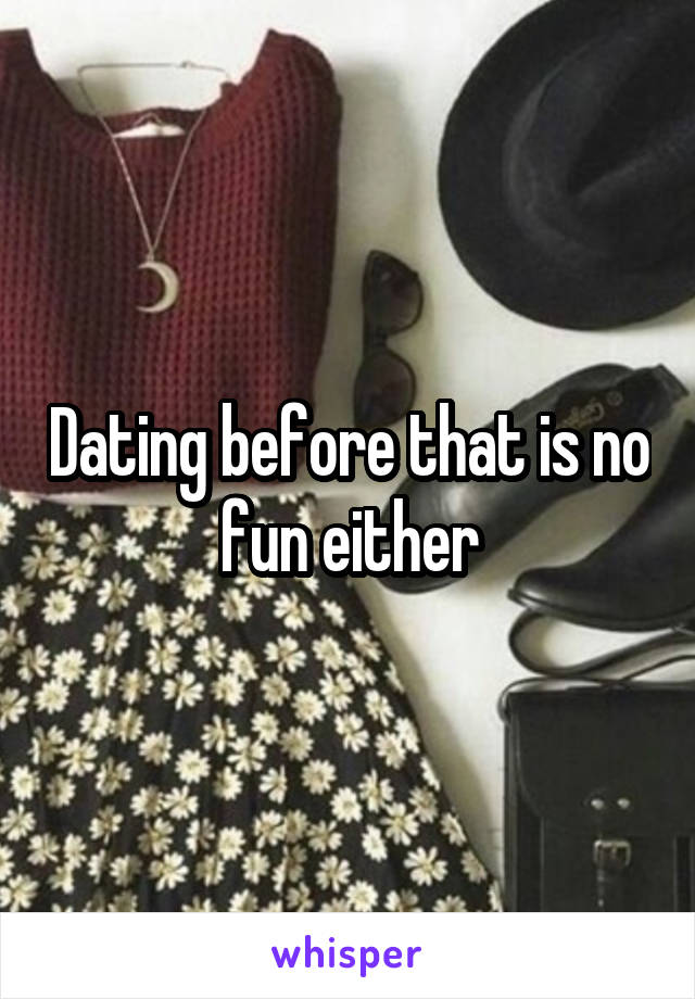 Dating before that is no fun either