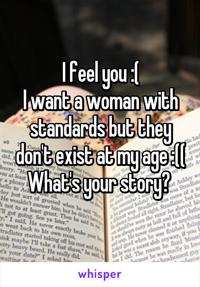 I feel you :(
I want a woman with standards but they don't exist at my age :((
What's your story? 
