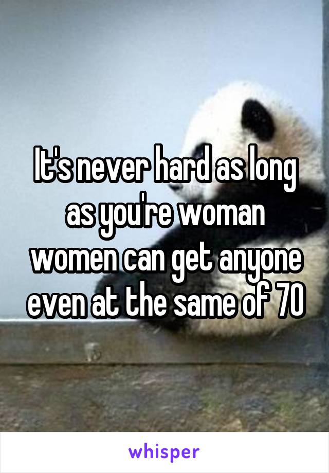 It's never hard as long as you're woman women can get anyone even at the same of 70