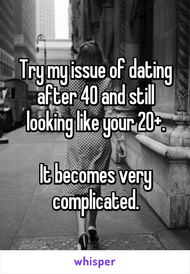 Try my issue of dating after 40 and still looking like your 20+.

It becomes very complicated.