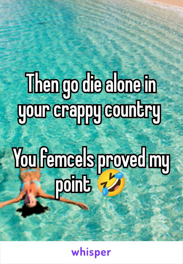 Then go die alone in your crappy country 

You femcels proved my point 🤣