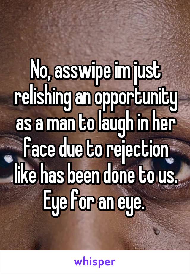 No, asswipe im just relishing an opportunity as a man to laugh in her face due to rejection like has been done to us. Eye for an eye. 