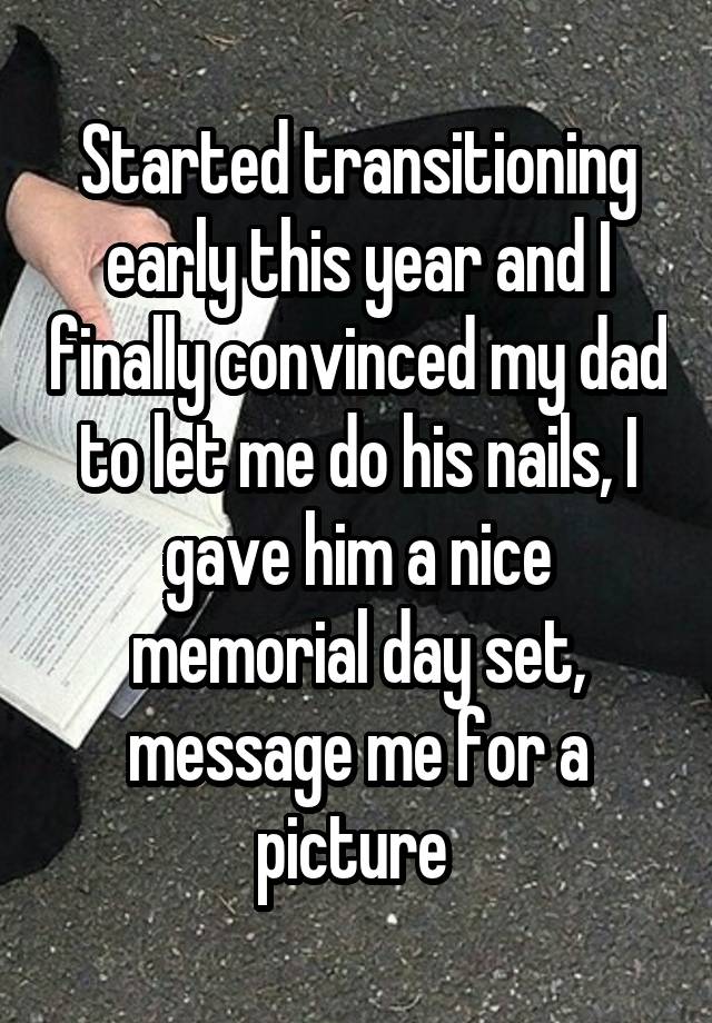 Started transitioning early this year and I finally convinced my dad to let me do his nails, I gave him a nice memorial day set, message me for a picture 