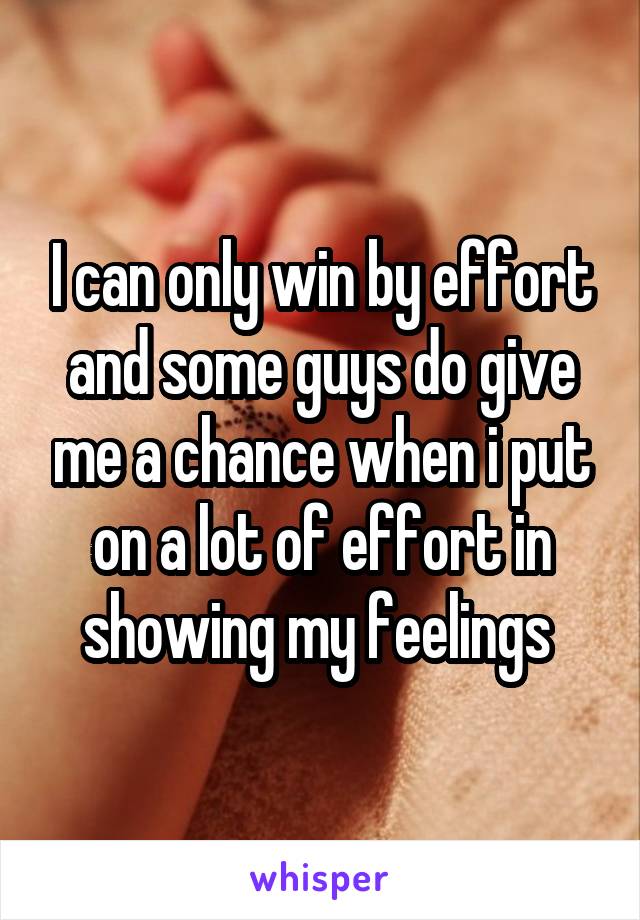 I can only win by effort and some guys do give me a chance when i put on a lot of effort in showing my feelings 