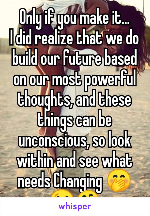 Only if you make it...
I did realize that we do build our future based on our most powerful thoughts, and these things can be unconscious, so look within and see what needs Changing 🤭😘🤗