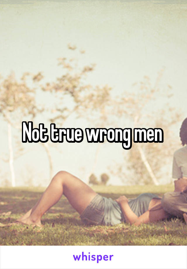 Not true wrong men 