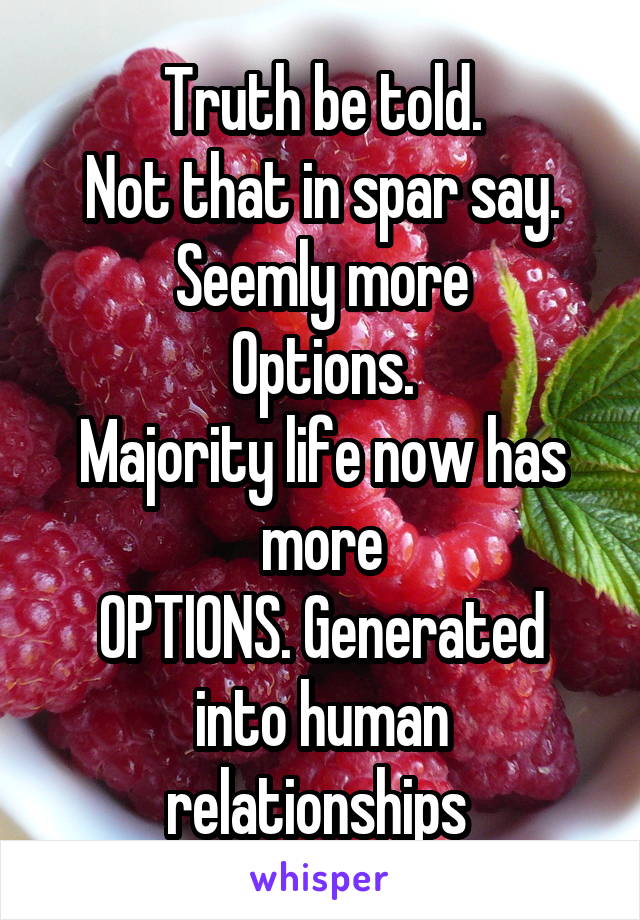Truth be told.
Not that in spar say. Seemly more
Options.
Majority life now has more
OPTIONS. Generated into human relationships 