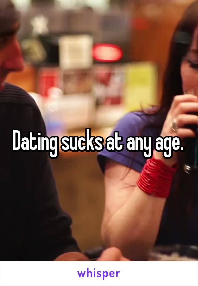 Dating sucks at any age. 