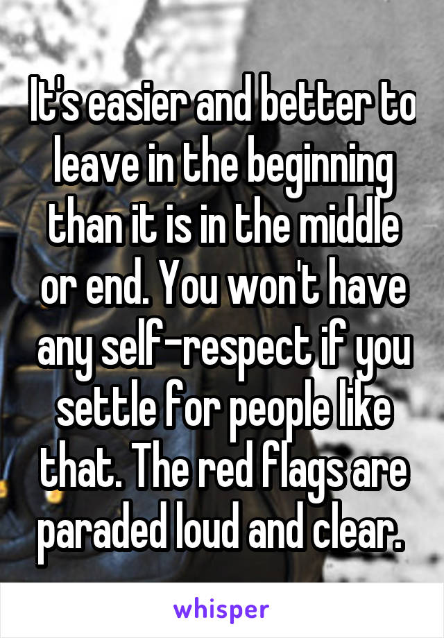 It's easier and better to leave in the beginning than it is in the middle or end. You won't have any self-respect if you settle for people like that. The red flags are paraded loud and clear. 