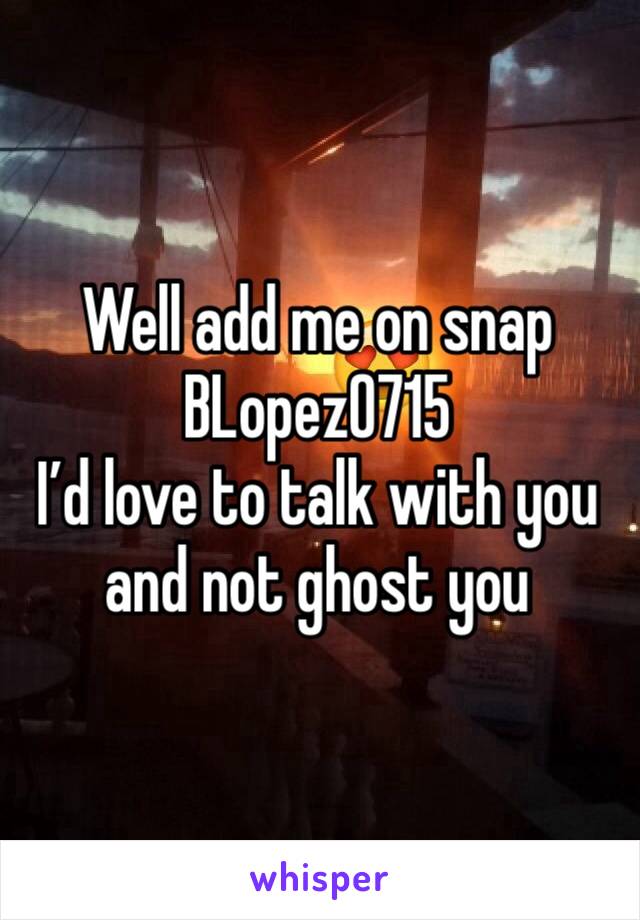 Well add me on snap BLopez0715
I’d love to talk with you and not ghost you