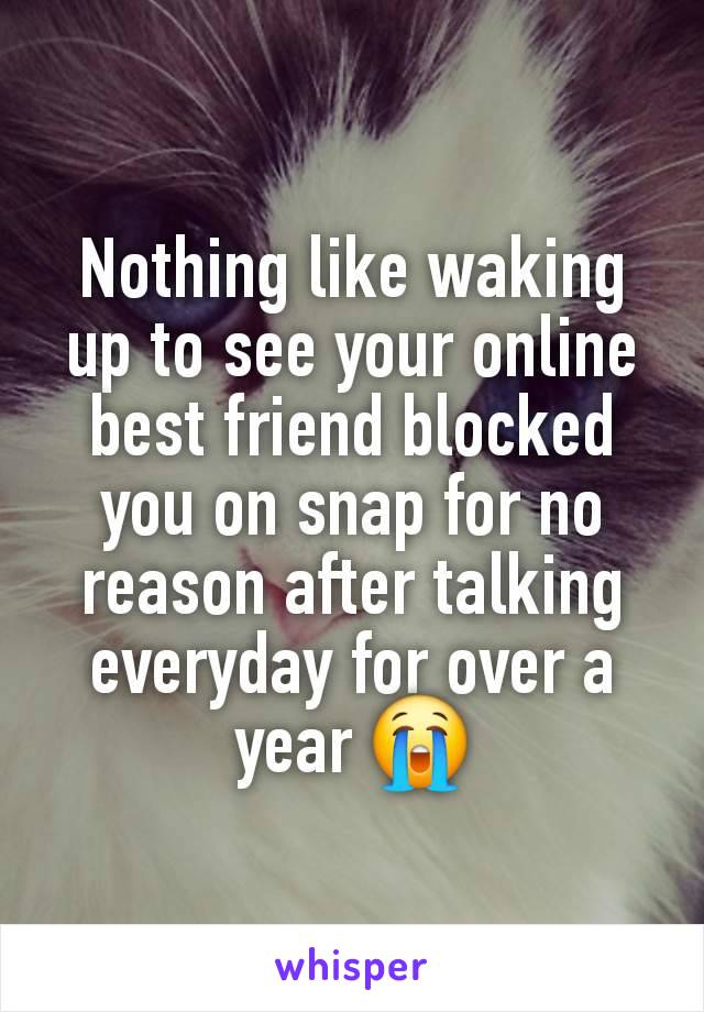 Nothing like waking up to see your online best friend blocked you on snap for no reason after talking everyday for over a year 😭