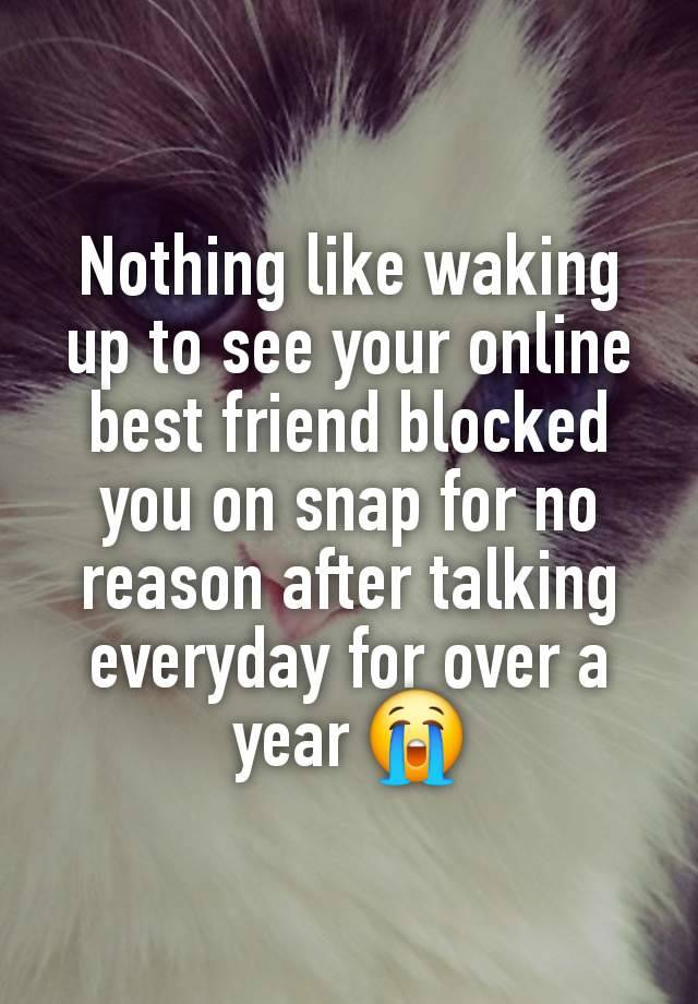 Nothing like waking up to see your online best friend blocked you on snap for no reason after talking everyday for over a year 😭