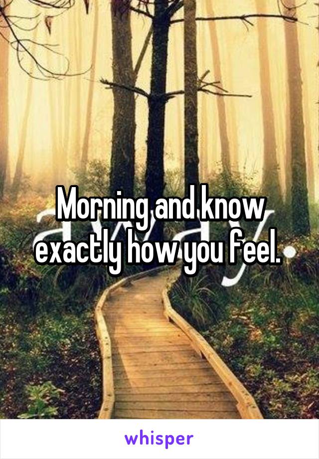 Morning and know exactly how you feel. 