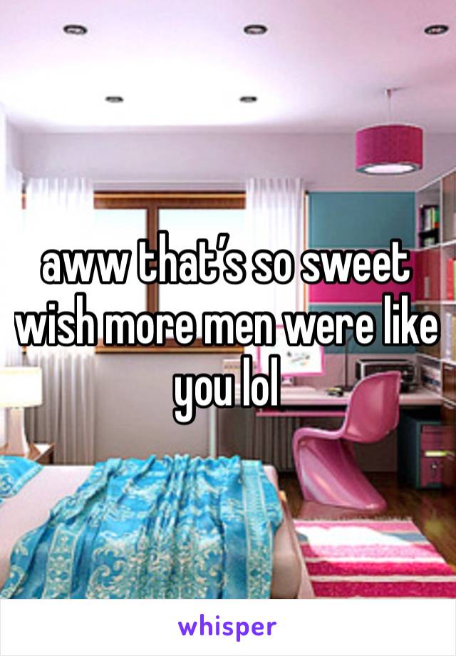 aww that’s so sweet wish more men were like you lol
