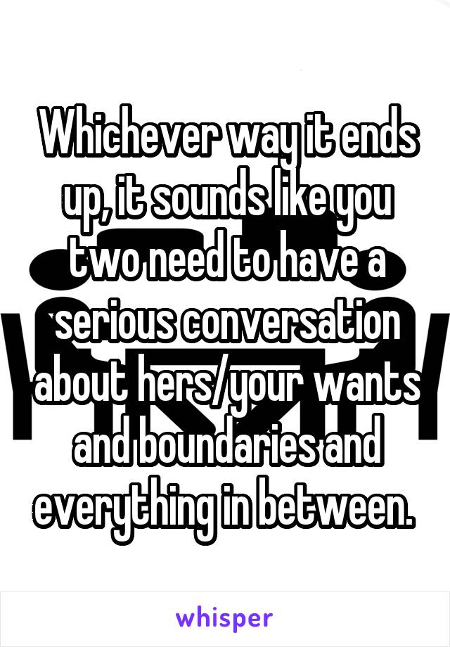 Whichever way it ends up, it sounds like you two need to have a serious conversation about hers/your wants and boundaries and everything in between. 