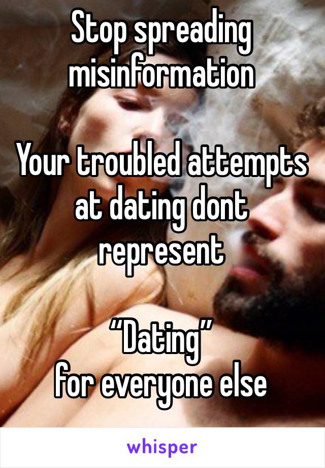 Stop spreading misinformation 

Your troubled attempts at dating dont represent 

“Dating” 
for everyone else