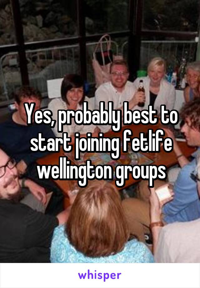 Yes, probably best to start joining fetlife wellington groups