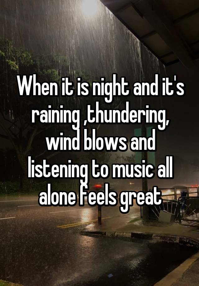 When it is night and it's raining ,thundering, wind blows and listening to music all alone feels great