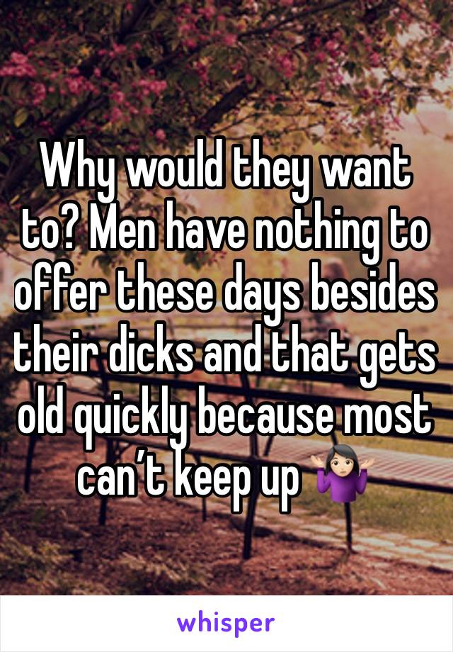 Why would they want to? Men have nothing to offer these days besides their dicks and that gets old quickly because most can’t keep up 🤷🏻‍♀️