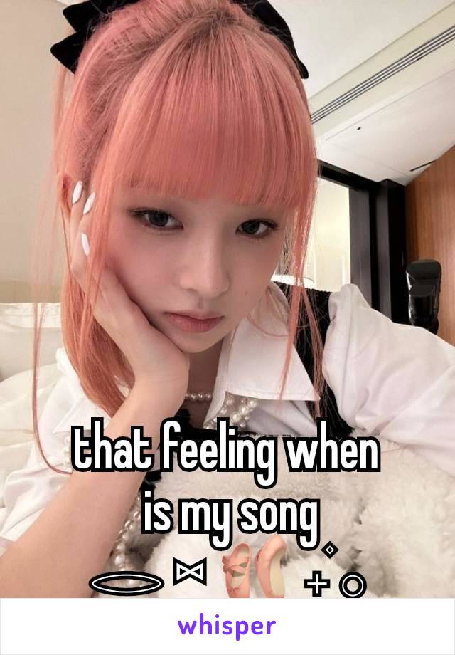 that feeling when
 is my song
𓂋 ⑅ 🩰 𝅄۫ 𓂂