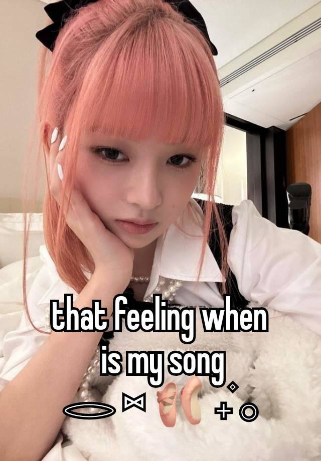 that feeling when
 is my song
𓂋 ⑅ 🩰 𝅄۫ 𓂂