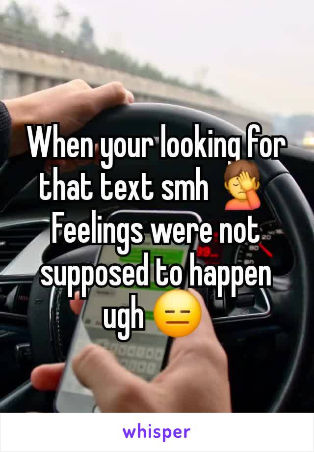 When your looking for that text smh 🤦 
Feelings were not supposed to happen ugh 😑 