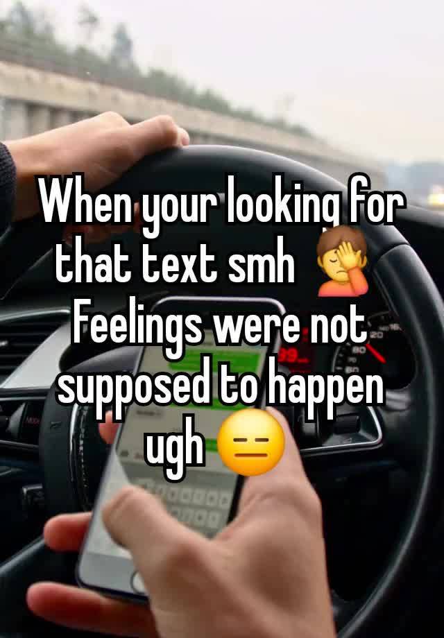 When your looking for that text smh 🤦 
Feelings were not supposed to happen ugh 😑 