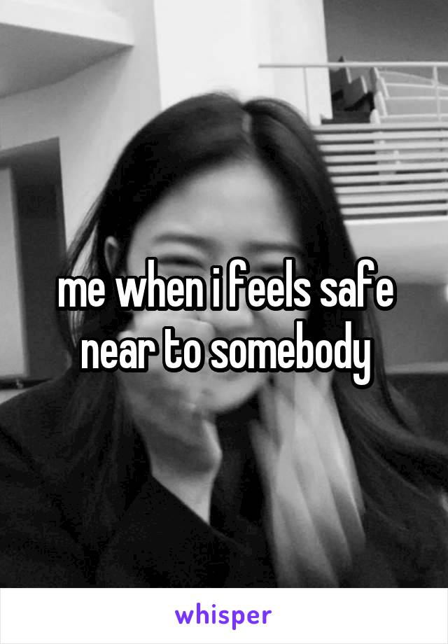 me when i feels safe near to somebody