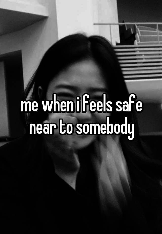 me when i feels safe near to somebody