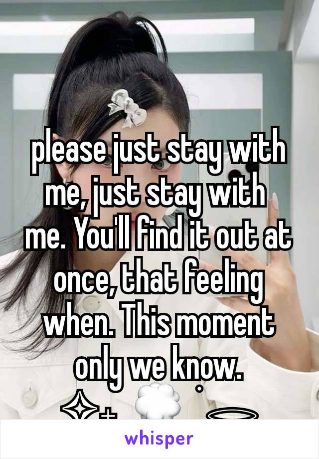 please just stay with me, just stay with 
me. You'll find it out at once, that feeling when. This moment only we know.
✧𝅄  💭  ׂ 𓂋