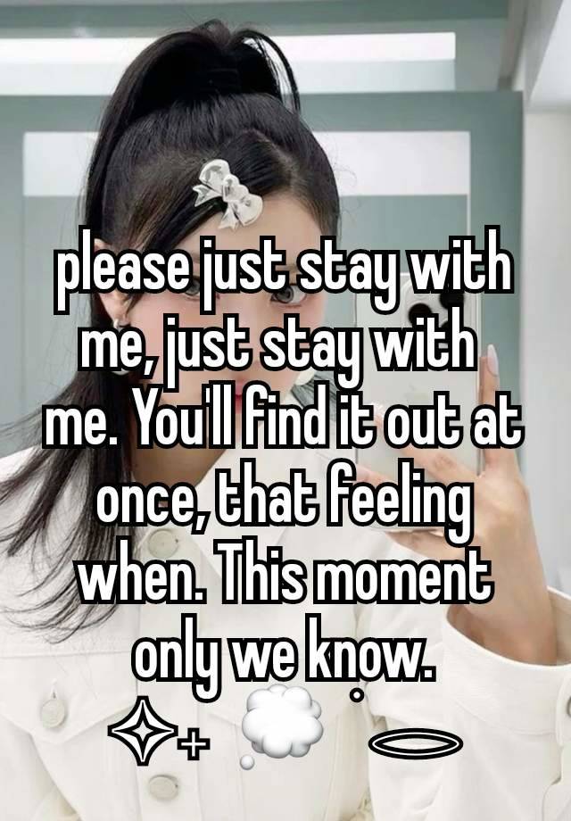 please just stay with me, just stay with 
me. You'll find it out at once, that feeling when. This moment only we know.
✧𝅄  💭  ׂ 𓂋