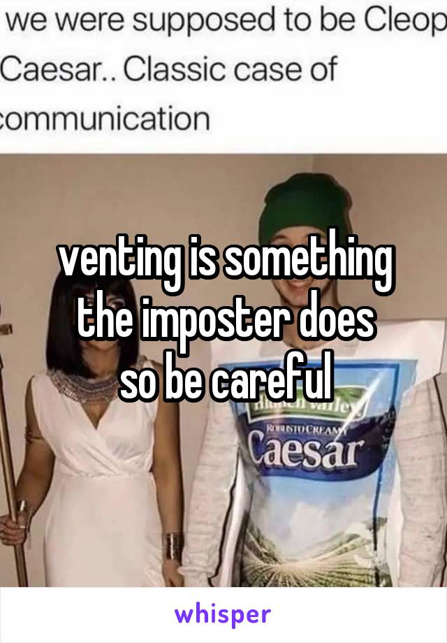 venting is something the imposter does
so be careful