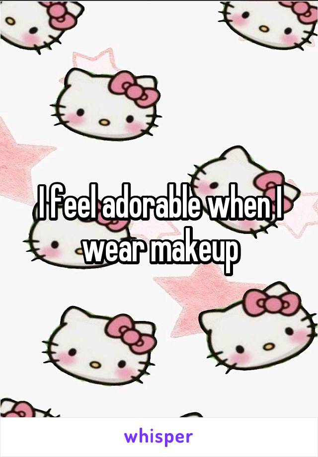 I feel adorable when I wear makeup