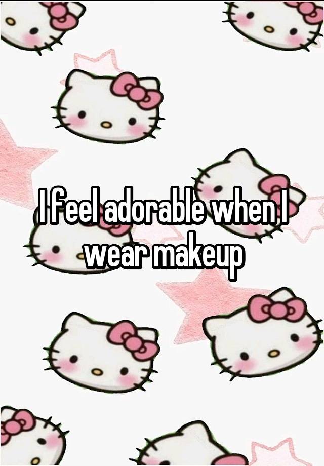 I feel adorable when I wear makeup