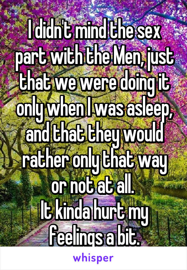 I didn't mind the sex part with the Men, just that we were doing it only when I was asleep, and that they would rather only that way or not at all. 
It kinda hurt my feelings a bit.