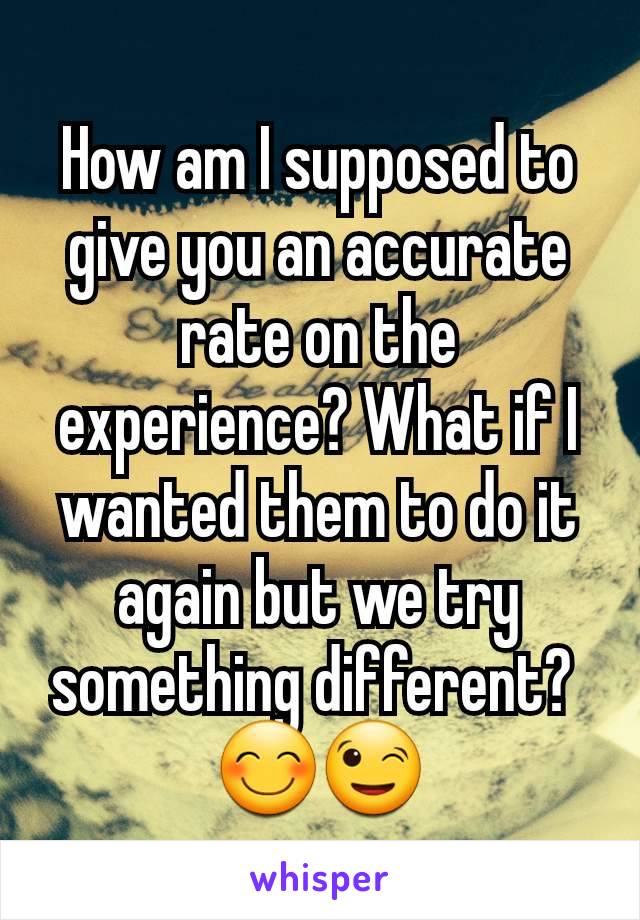 How am I supposed to give you an accurate rate on the experience? What if I wanted them to do it again but we try something different? 
😊😉