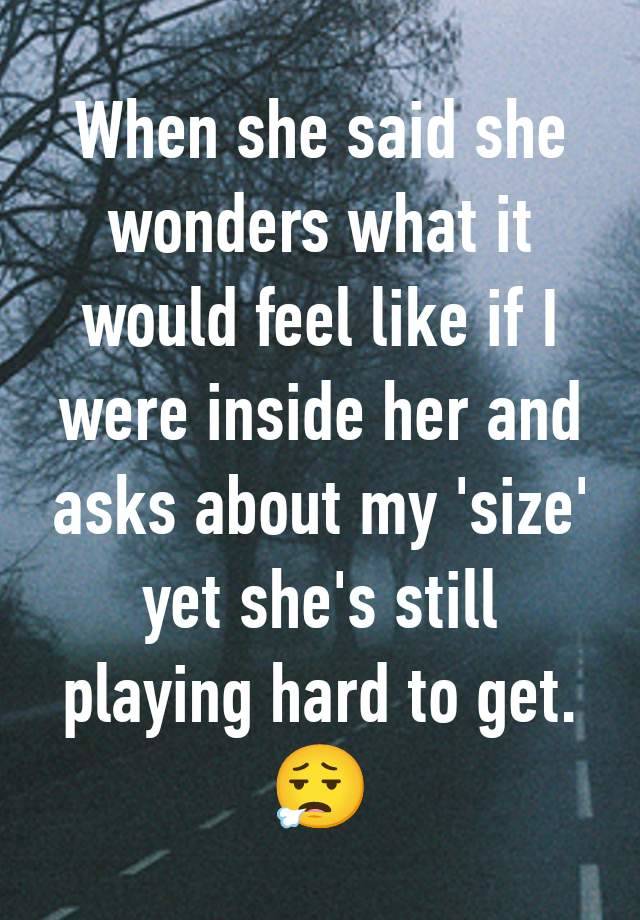 When she said she wonders what it would feel like if I were inside her and asks about my 'size' yet she's still playing hard to get.
😮‍💨