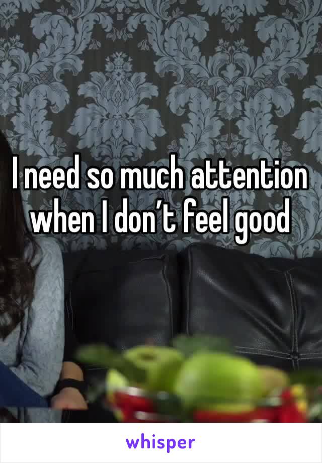 I need so much attention when I don’t feel good 