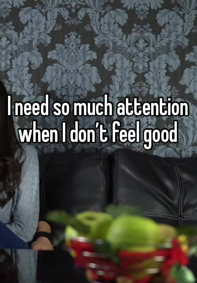 I need so much attention when I don’t feel good 