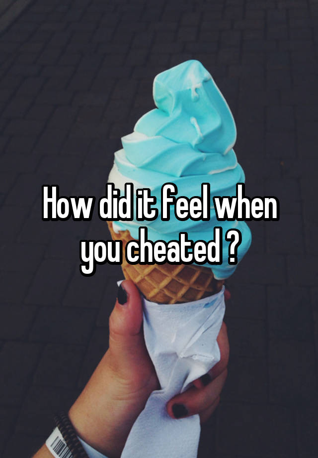 How did it feel when you cheated ?