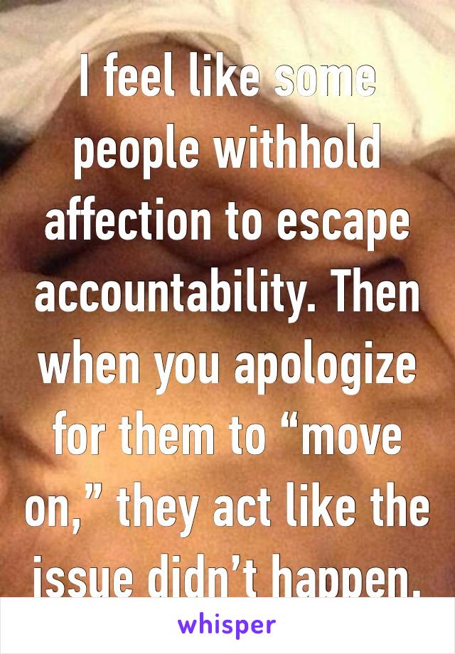 I feel like some people withhold affection to escape accountability. Then when you apologize for them to “move on,” they act like the issue didn’t happen. 