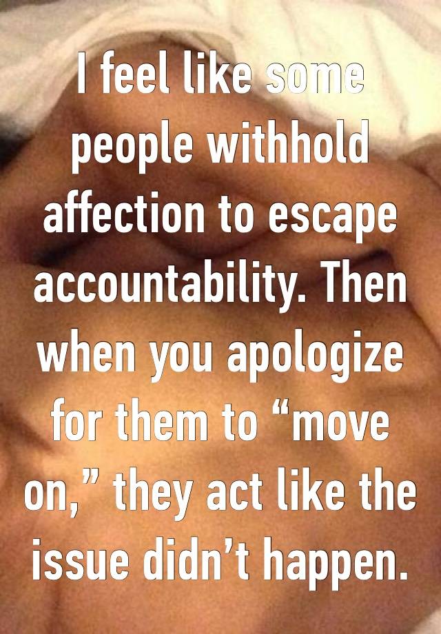 I feel like some people withhold affection to escape accountability. Then when you apologize for them to “move on,” they act like the issue didn’t happen. 