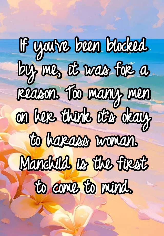 If you've been blocked by me, it was for a reason. Too many men on her think it's okay to harass woman. Manchild is the first to come to mind.