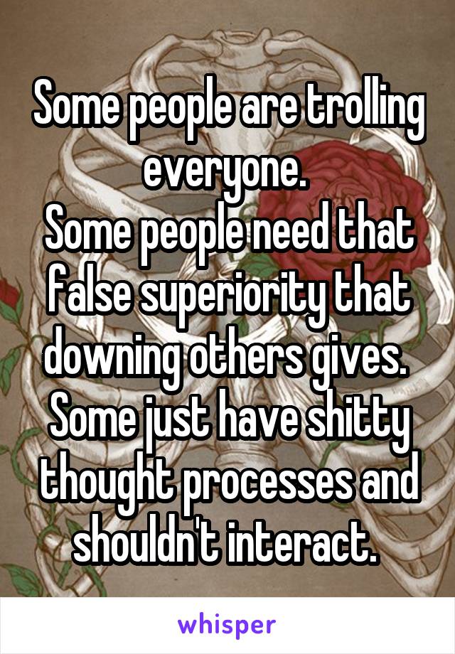 Some people are trolling everyone. 
Some people need that false superiority that downing others gives. 
Some just have shitty thought processes and shouldn't interact. 