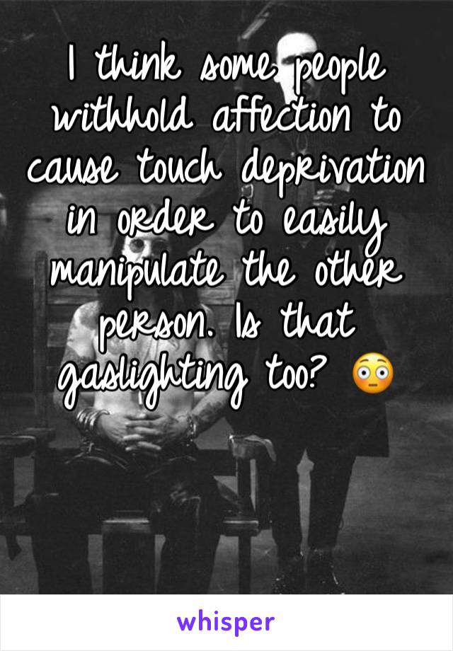 I think some people withhold affection to cause touch deprivation in order to easily manipulate the other person. Is that gaslighting too? 😳