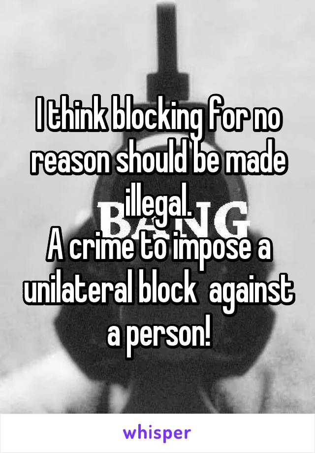 I think blocking for no reason should be made illegal.
A crime to impose a unilateral block  against a person!