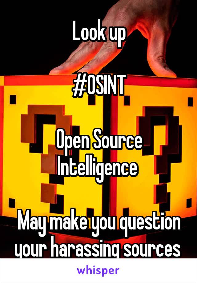 Look up

#OSINT

Open Source Intelligence 

May make you question your harassing sources 